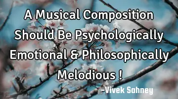 A Musical Composition Should Be Psychologically Emotional & Philosophically Melodious !