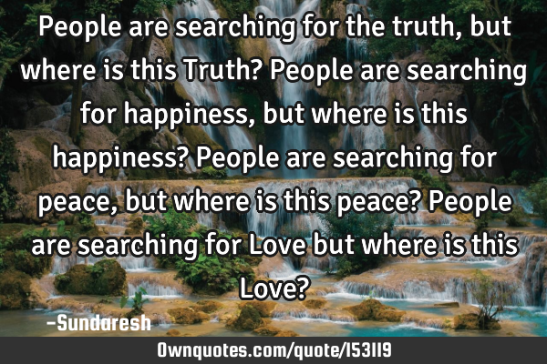 People are searching for the truth, but where is this Truth? People are searching for happiness,