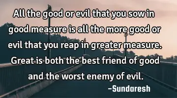 All the good or evil that you sow in good measure is all the more good or evil that you reap in