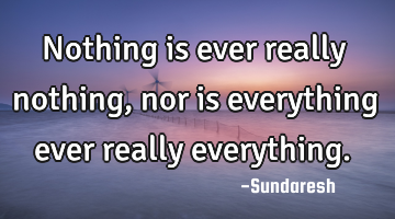 Nothing is ever really nothing, nor is everything ever really everything.