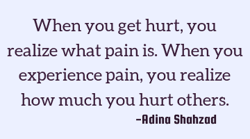 When you get hurt, you realize what pain is. When you experience pain, you realize how much you