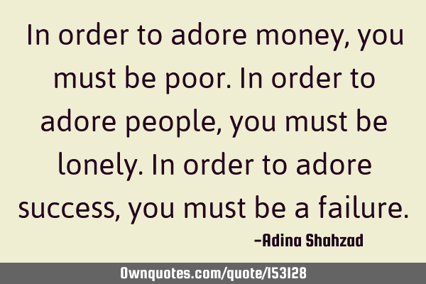 In order to adore money, you must be poor. In order to adore people, you must be lonely. In order