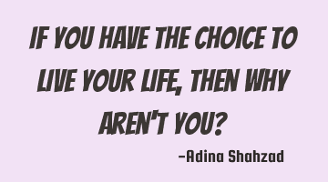 If you have the choice to live your life, then why aren