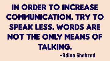 In order to increase communication, try to speak less. Words are not the only means of