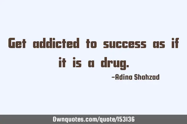 Get addicted to success as if it is a