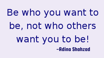 Be who you want to be, not who others want you to be!