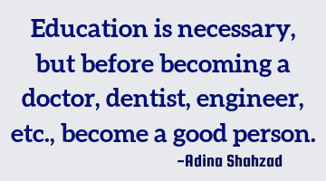 Education is necessary, but before becoming a doctor, dentist, engineer, etc. , become a good