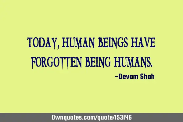 Today, human beings have forgotten being