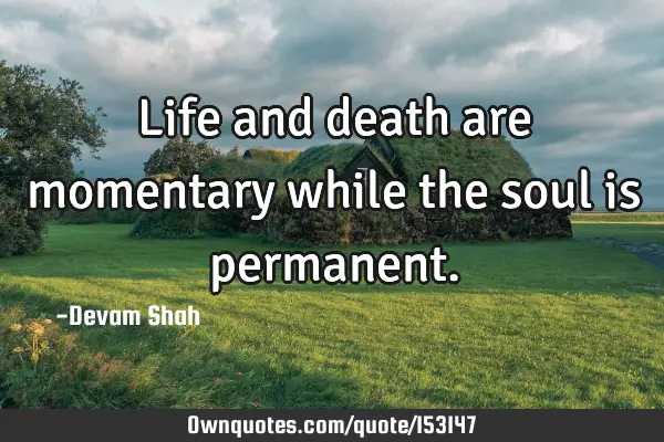 Life and death are momentary while the soul is