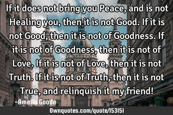 If it does not bring you Peace, and is not Healing you, then it is not Good. If it is not Good,
