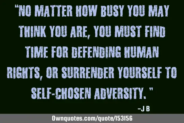 No matter how busy you may think you are, you must find time for defending human rights, or