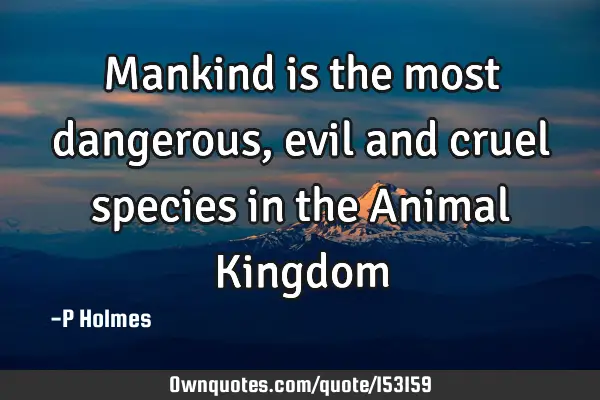 Mankind is the most dangerous, evil and cruel species in the Animal K
