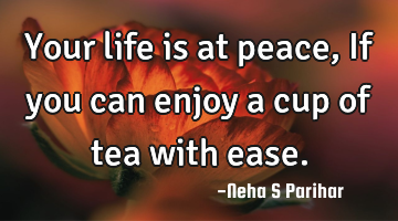 Your life is at peace, If you can enjoy a cup of tea with