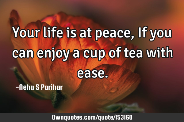 Your life is at peace, If you can enjoy a cup of tea with