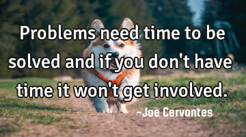 Problems need time to be solved and if you don