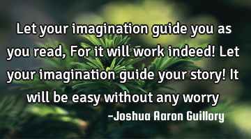 Let your imagination guide you as you read, For it will work indeed! Let your imagination guide