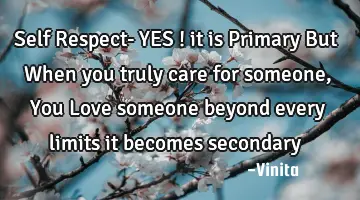 Self Respect- YES ! it is Primary But When you truly care for someone, You Love someone beyond
