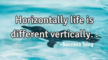 Horizontally life is different vertically..