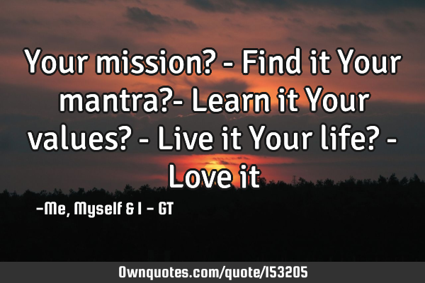 Your mission? - Find it Your mantra?- Learn it Your values? - Live it Your life? - Love