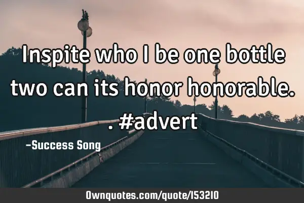 Inspite who I be one bottle two can its honor honorable.. #