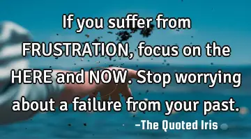 If you suffer from FRUSTRATION, focus on the HERE and NOW. Stop worrying about a failure from your