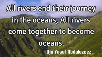 All rivers end their journey in the oceans, All rivers come together to become