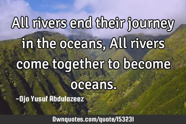 All rivers end their journey in the oceans, All rivers come together to become