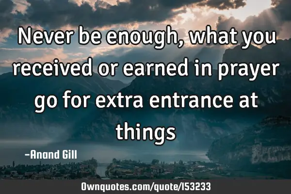 Never be enough, what you received or earned in prayer go for extra entrance at