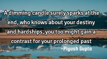 A dimming candle surely sparks at the end, who knows about your destiny and hardships, you too
