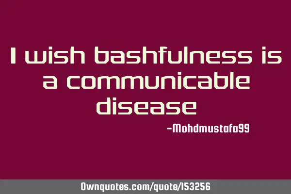 I wish bashfulness is a communicable