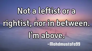 Not a leftist or a rightist, nor in between. I'm above.