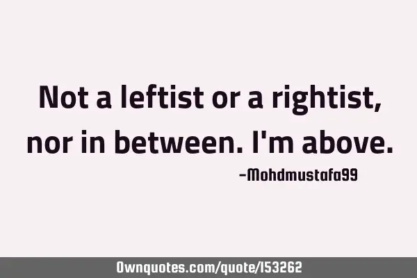 Not a leftist or a rightist, nor in between. I