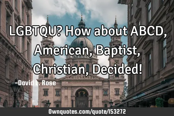 LGBTQU? How about ABCD, American, Baptist, Christian, Decided!