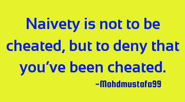 Naivety is not to be cheated , but to deny that you've been cheated.