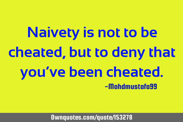 Naivety is not to be cheated , but to deny that you