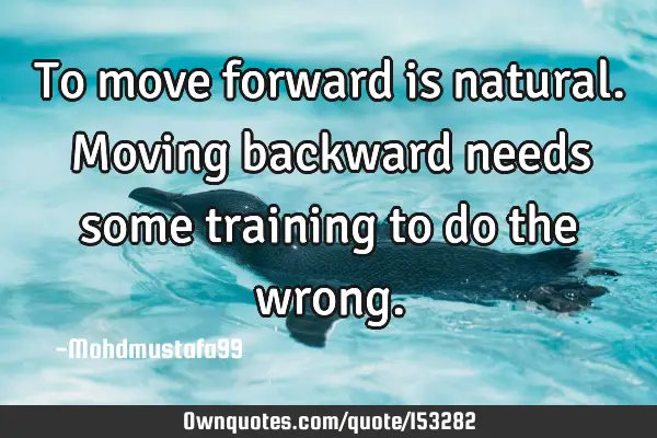 To move forward is natural. Moving backward needs some training to do the
