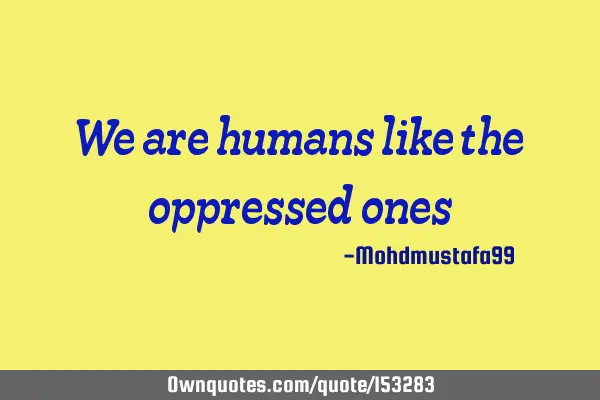 We are humans like the oppressed