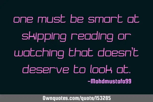 One must be smart at skipping reading or watching that doesn