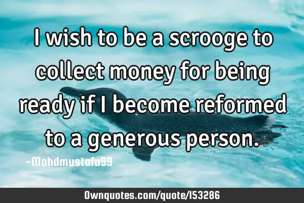 I wish to be a scrooge to collect money for being ready if I become reformed to a generous