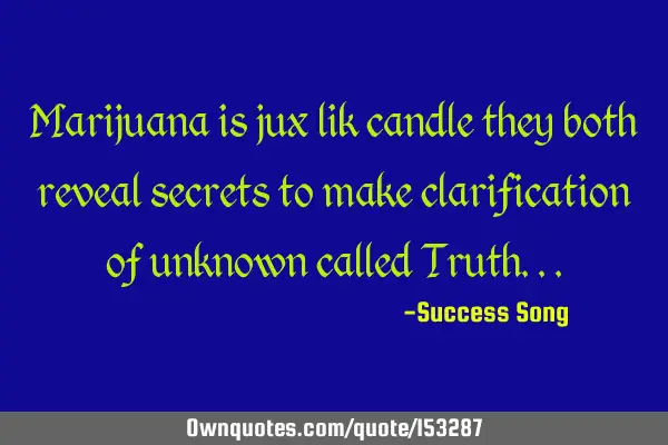Marijuana is jux lik candle they both reveal secrets to make clarification of unknown called T