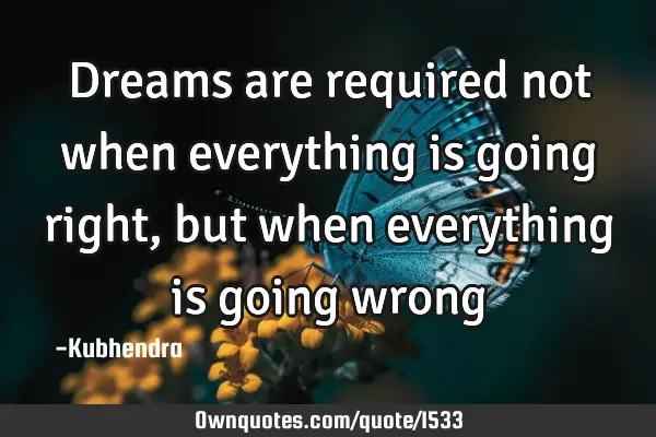 Dreams are required not when everything is going right, but when everything is going