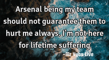 Arsenal being my team should not guarantee them to hurt me always. I