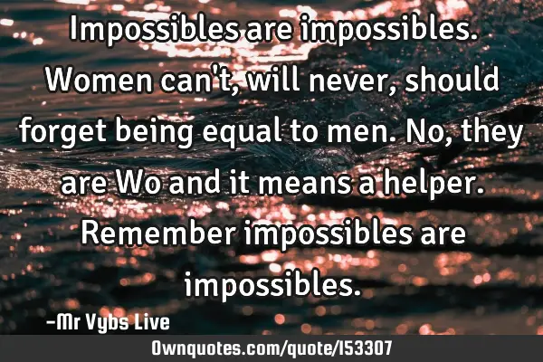 Impossibles are impossibles. Women can