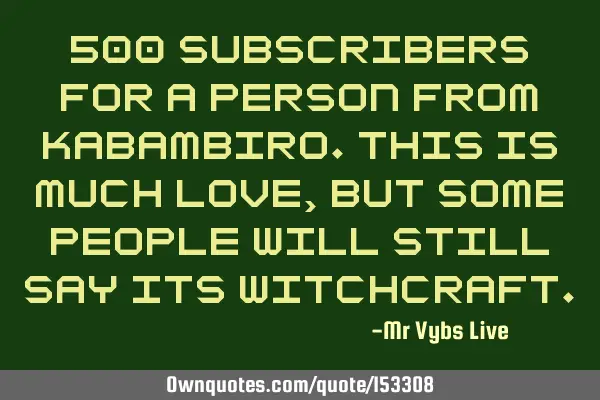 500 subscribers for a person from Kabambiro. This is much love, but some people will still say its