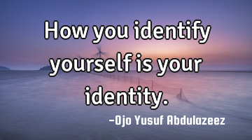 How you identify yourself is your