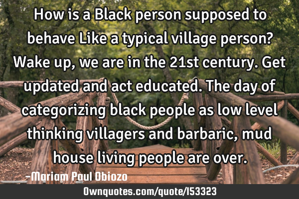 How is a Black person supposed to behave Like a typical village person?  Wake up, we are in the 21