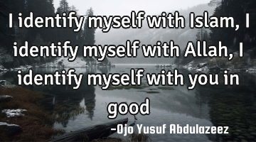 I identify myself with Islam, I identify myself with Allah, I identify myself with you in