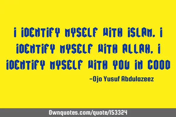 I identify myself with Islam, I identify myself with Allah, I identify myself with you in
