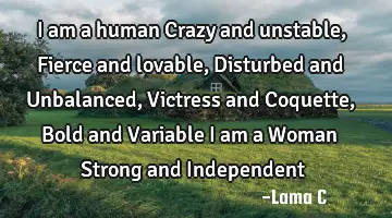 I am a human Crazy and unstable, Fierce and lovable, Disturbed and Unbalanced, Victress and C