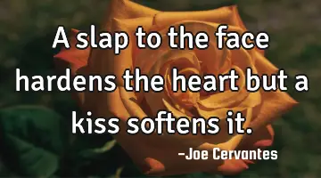 A slap to the face hardens the heart but a kiss softens